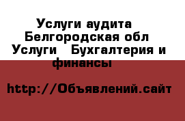 Услуги аудита - Белгородская обл. Услуги » Бухгалтерия и финансы   